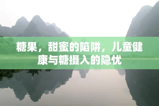 糖果，甜蜜的陷阱，儿童健康与糖摄入的隐忧
