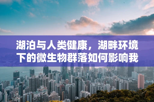 湖泊与人类健康，湖畔环境下的微生物群落如何影响我们的健康？