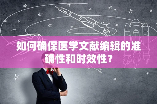 如何确保医学文献编辑的准确性和时效性？
