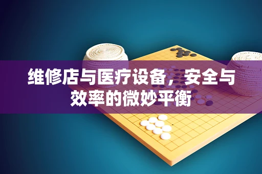 维修店与医疗设备，安全与效率的微妙平衡