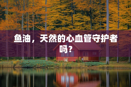 鱼油，天然的心血管守护者吗？