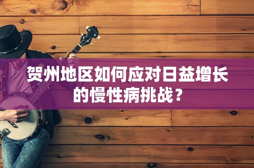贺州地区如何应对日益增长的慢性病挑战？