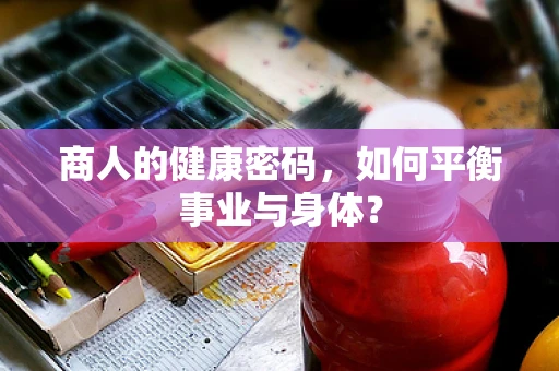 商人的健康密码，如何平衡事业与身体？