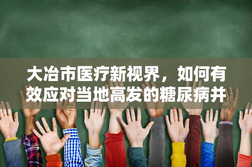 大冶市医疗新视界，如何有效应对当地高发的糖尿病并发症？