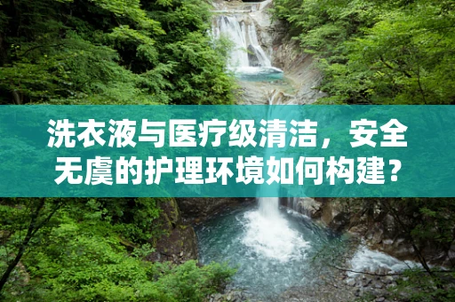 洗衣液与医疗级清洁，安全无虞的护理环境如何构建？
