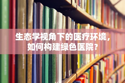 生态学视角下的医疗环境，如何构建绿色医院？