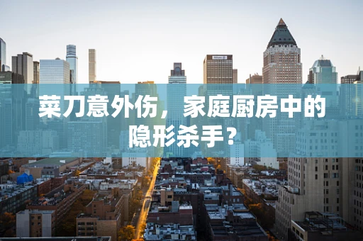 菜刀意外伤，家庭厨房中的隐形杀手？