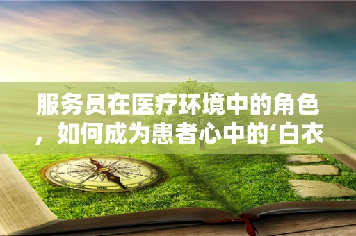 服务员在医疗环境中的角色，如何成为患者心中的‘白衣天使’？