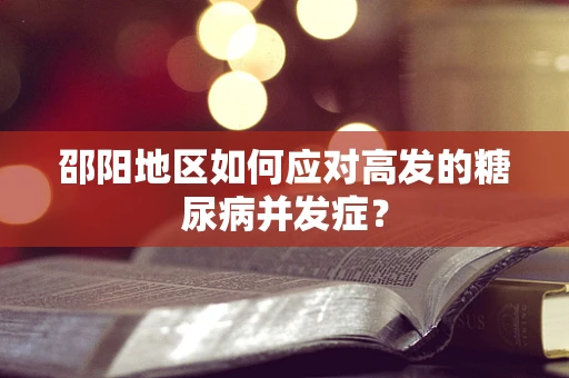 邵阳地区如何应对高发的糖尿病并发症？