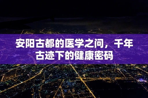 安阳古都的医学之问，千年古迹下的健康密码