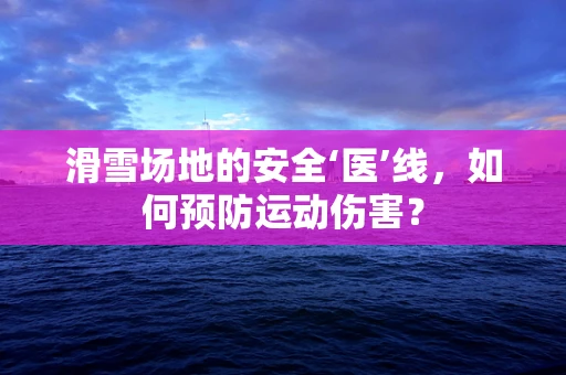 滑雪场地的安全‘医’线，如何预防运动伤害？