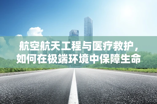 航空航天工程与医疗救护，如何在极端环境中保障生命安全？