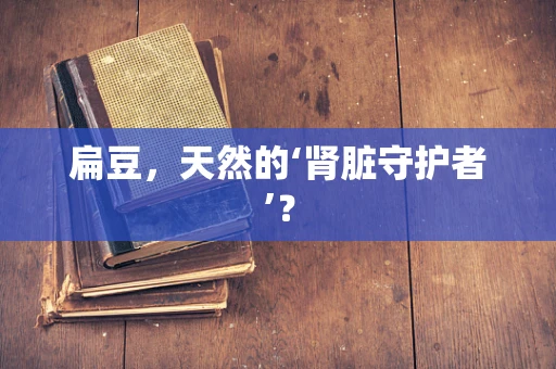 扁豆，天然的‘肾脏守护者’？