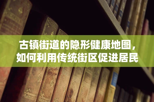 古镇街道的隐形健康地图，如何利用传统街区促进居民健康？