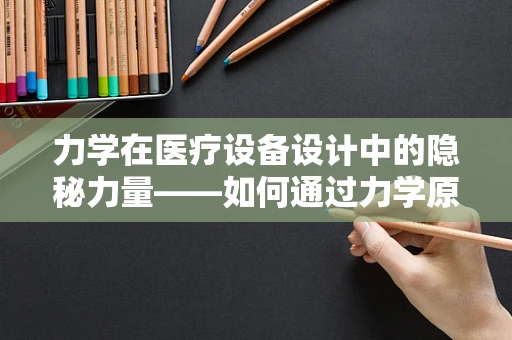 力学在医疗设备设计中的隐秘力量——如何通过力学原理优化患者舒适度与治疗效果？