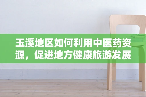 玉溪地区如何利用中医药资源，促进地方健康旅游发展？