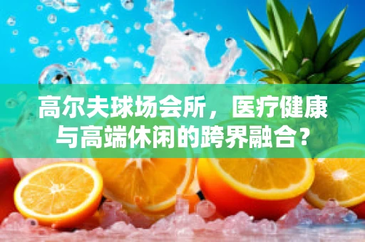 高尔夫球场会所，医疗健康与高端休闲的跨界融合？