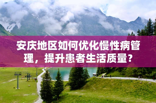 安庆地区如何优化慢性病管理，提升患者生活质量？