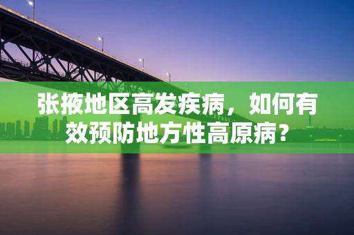 张掖地区高发疾病，如何有效预防地方性高原病？