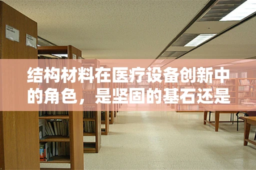 结构材料在医疗设备创新中的角色，是坚固的基石还是灵感的火花？