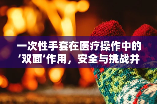 一次性手套在医疗操作中的‘双面’作用，安全与挑战并存？
