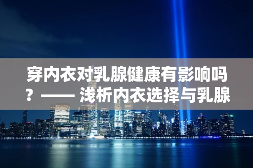 穿内衣对乳腺健康有影响吗？—— 浅析内衣选择与乳腺健康的微妙关系