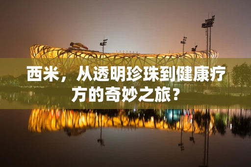 西米，从透明珍珠到健康疗方的奇妙之旅？