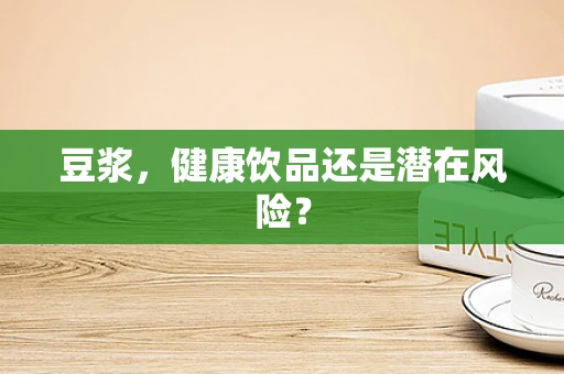 豆浆，健康饮品还是潜在风险？