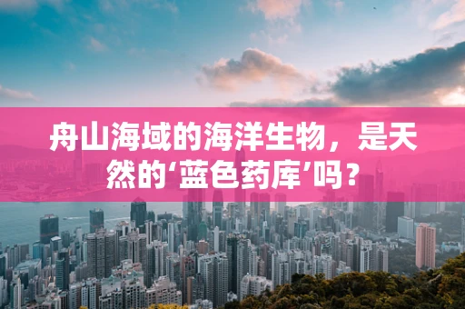 舟山海域的海洋生物，是天然的‘蓝色药库’吗？
