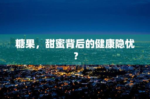 糖果，甜蜜背后的健康隐忧？