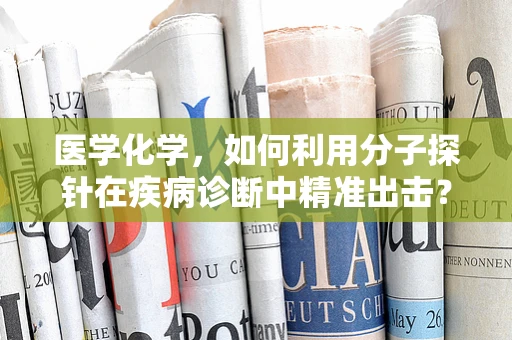 医学化学，如何利用分子探针在疾病诊断中精准出击？