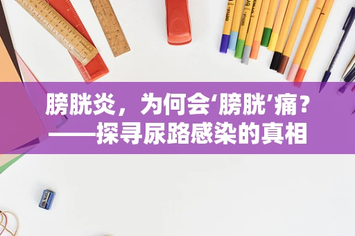 膀胱炎，为何会‘膀胱’痛？——探寻尿路感染的真相