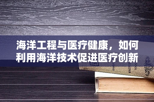 海洋工程与医疗健康，如何利用海洋技术促进医疗创新？