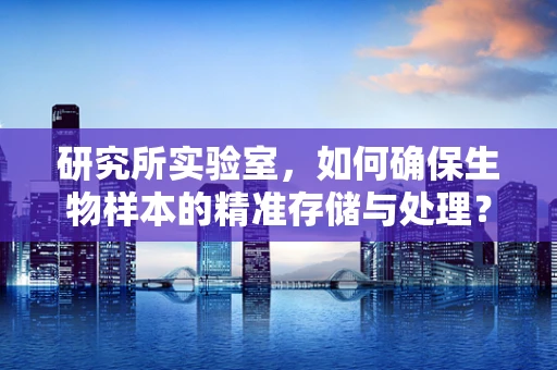 研究所实验室，如何确保生物样本的精准存储与处理？