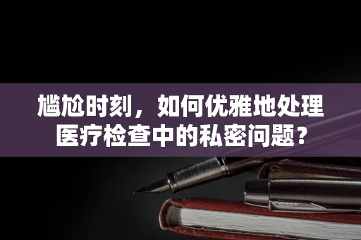 尴尬时刻，如何优雅地处理医疗检查中的私密问题？