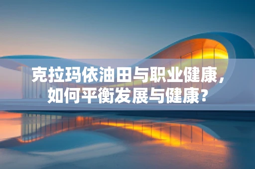 克拉玛依油田与职业健康，如何平衡发展与健康？