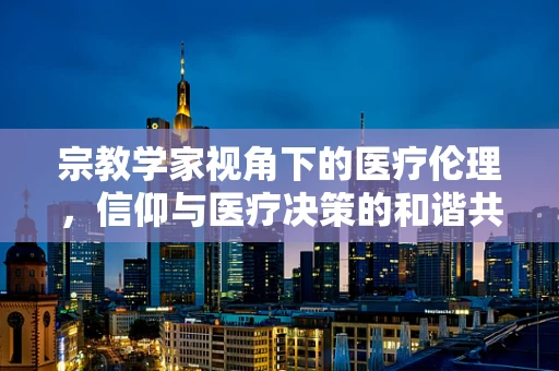 宗教学家视角下的医疗伦理，信仰与医疗决策的和谐共舞？