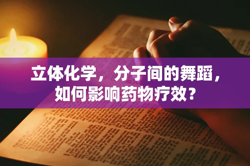 立体化学，分子间的舞蹈，如何影响药物疗效？