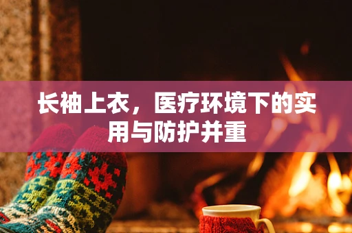 长袖上衣，医疗环境下的实用与防护并重