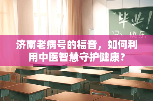 济南老病号的福音，如何利用中医智慧守护健康？
