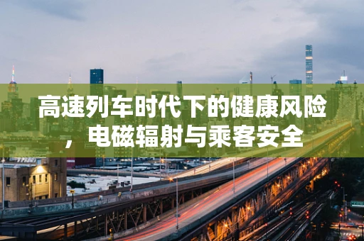 高速列车时代下的健康风险，电磁辐射与乘客安全