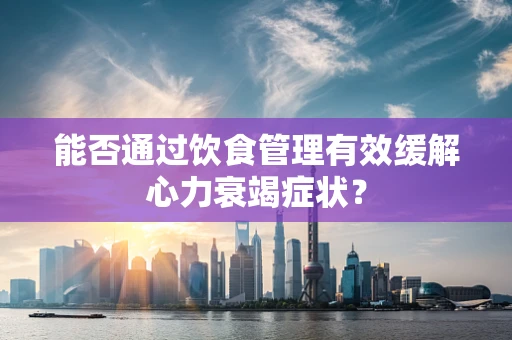 能否通过饮食管理有效缓解心力衰竭症状？