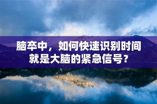 脑卒中，如何快速识别时间就是大脑的紧急信号？