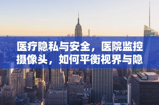 医疗隐私与安全，医院监控摄像头，如何平衡视界与隐秘？