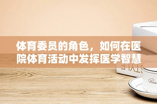 体育委员的角色，如何在医院体育活动中发挥医学智慧？