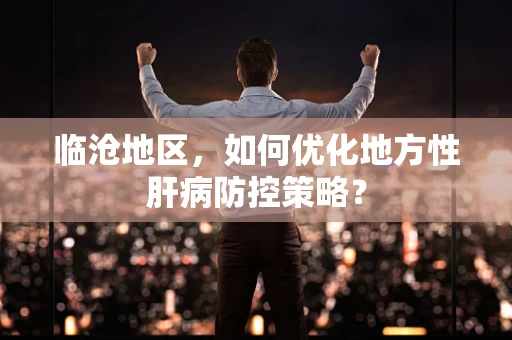 临沧地区，如何优化地方性肝病防控策略？