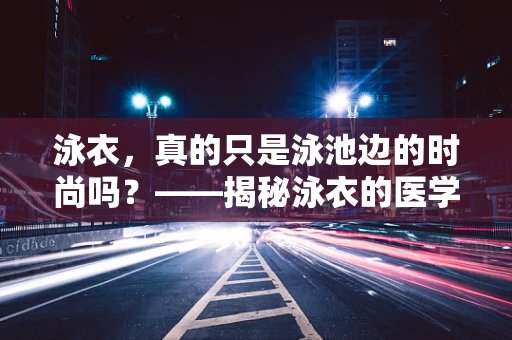泳衣，真的只是泳池边的时尚吗？——揭秘泳衣的医学与健康考量