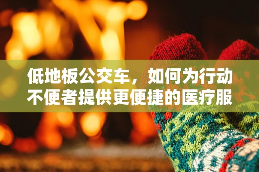 低地板公交车，如何为行动不便者提供更便捷的医疗服务？