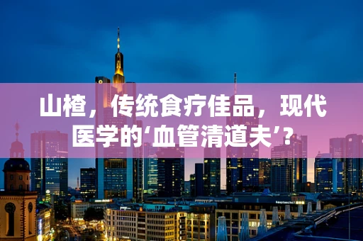 山楂，传统食疗佳品，现代医学的‘血管清道夫’？