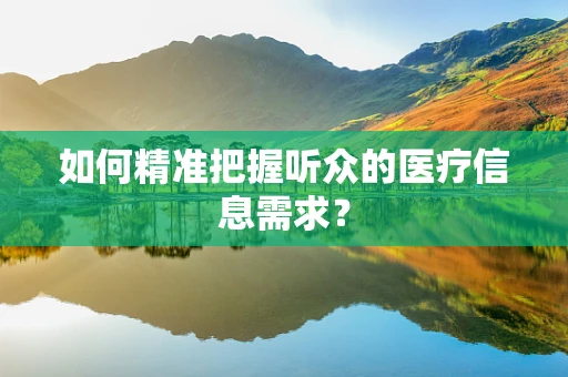 如何精准把握听众的医疗信息需求？